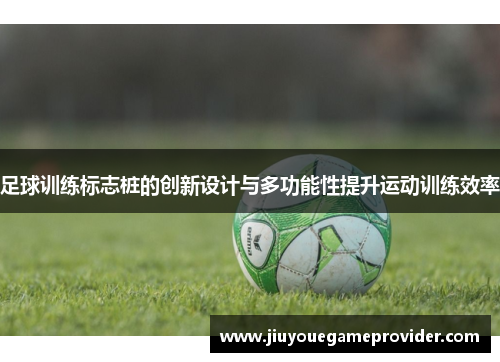 足球训练标志桩的创新设计与多功能性提升运动训练效率