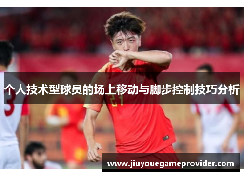 个人技术型球员的场上移动与脚步控制技巧分析